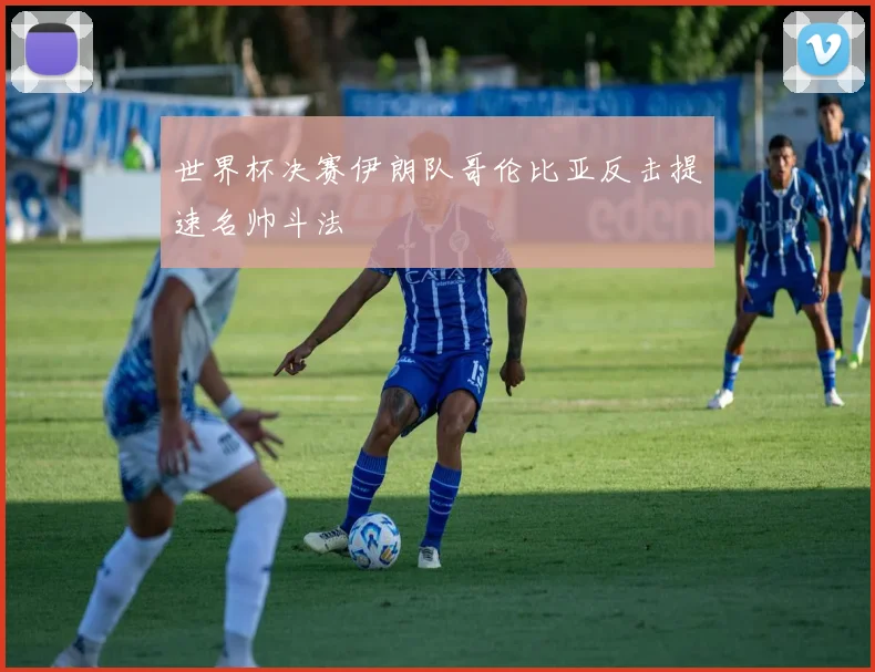 世界杯决赛伊朗队哥伦比亚反击提速名帅斗法