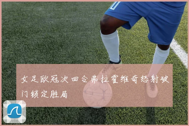 女足欧冠次回合弗拉霍维奇怒射破门锁定胜局