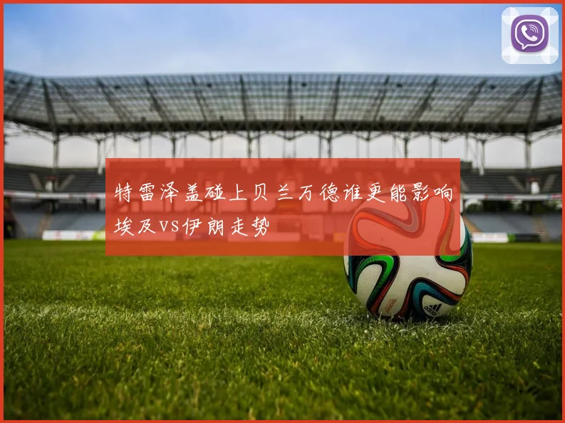 特雷泽盖碰上贝兰万德谁更能影响埃及vs伊朗走势
