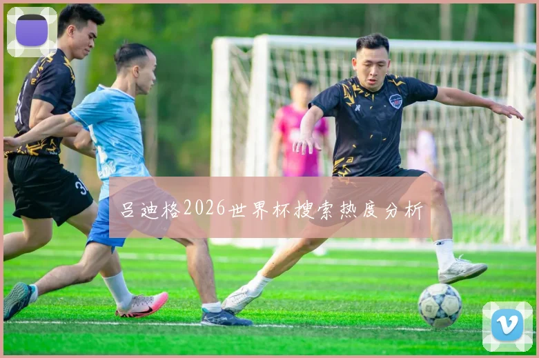 吕迪格2026世界杯搜索热度分析
