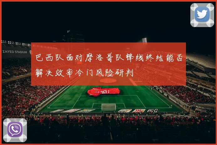 巴西队面对摩洛哥队锋线终结能否解决效率冷门风险研判