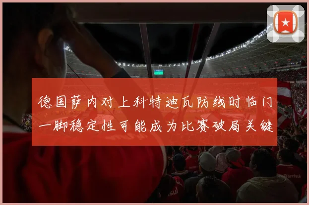 德国萨内对上科特迪瓦防线时临门一脚稳定性可能成为比赛破局关键