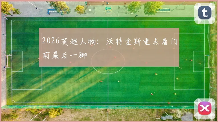 2026英超人物：沃特金斯重点看门前最后一脚