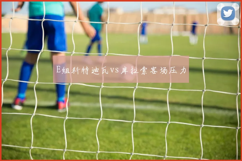 E组科特迪瓦vs库拉索客场压力