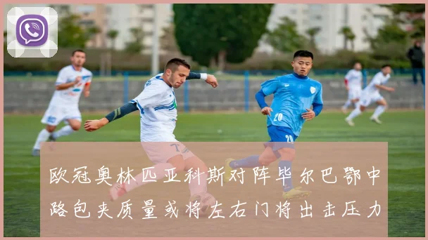 欧冠奥林匹亚科斯对阵毕尔巴鄂中路包夹质量或将左右门将出击压力