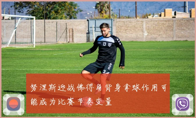 努涅斯迎战佛得角背身拿球作用可能成为比赛节奏变量