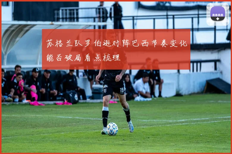 苏格兰队罗伯逊对阵巴西节奏变化能否破局看点梳理