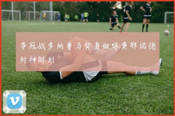 争冠战多纳鲁马背身做球费耶诺德封神时刻