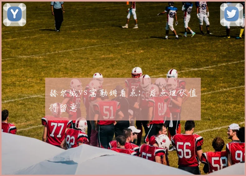 赫尔城vs富勒姆看点:后点埋伏值得留意
