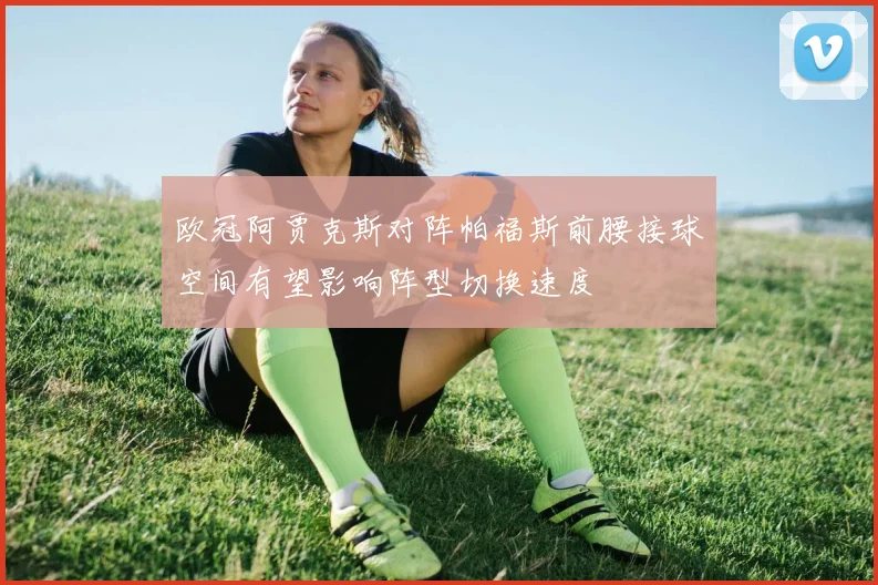欧冠阿贾克斯对阵帕福斯前腰接球空间有望影响阵型切换速度