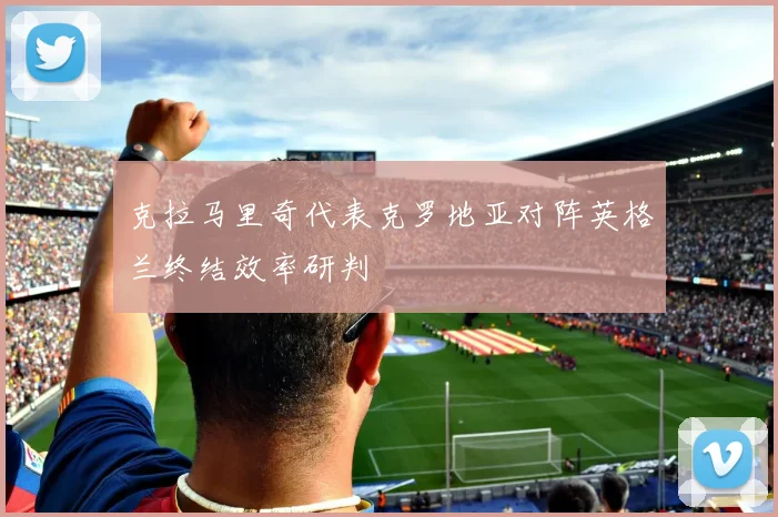 克拉马里奇代表克罗地亚对阵英格兰终结效率研判