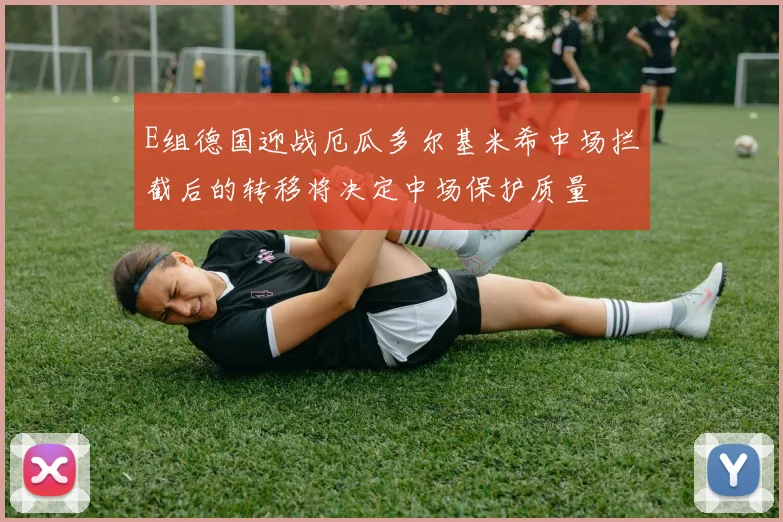 E组德国迎战厄瓜多尔基米希中场拦截后的转移将决定中场保护质量