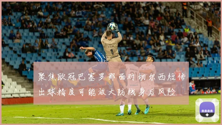 聚焦欧冠巴塞罗那面对切尔西短传出球精度可能放大防线身后风险