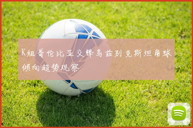 K组哥伦比亚交锋乌兹别克斯坦角球倾向趋势观察