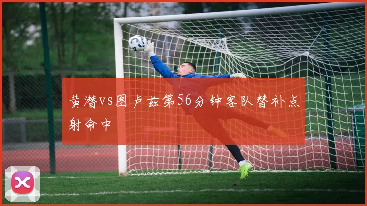 黄潜vs图卢兹第56分钟客队替补点射命中