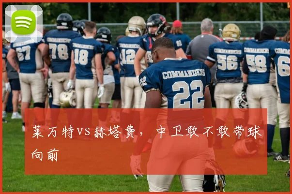莱万特vs赫塔费，中卫敢不敢带球向前