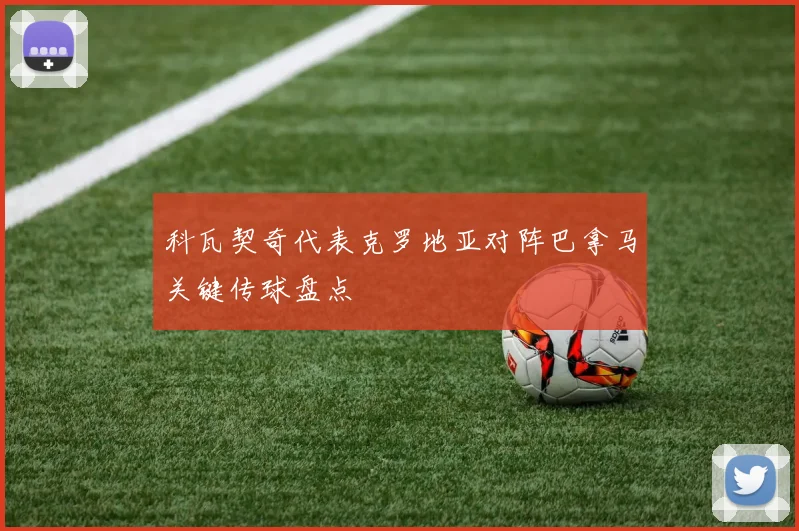 科瓦契奇代表克罗地亚对阵巴拿马关键传球盘点