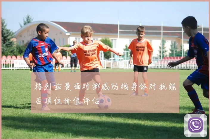 格列兹曼面对挪威防线身体对抗能否顶住价值评估