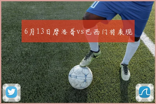 6月13日摩洛哥vs巴西门将表现
