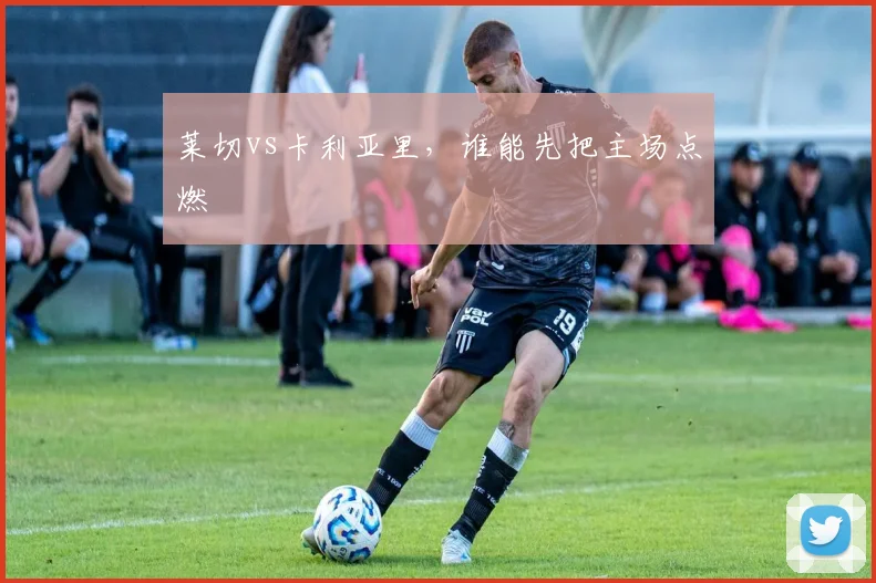 莱切vs卡利亚里，谁能先把主场点燃