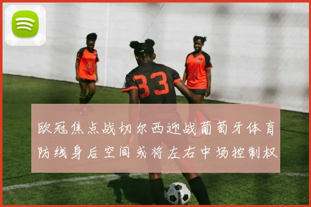 欧冠焦点战切尔西迎战葡萄牙体育防线身后空间或将左右中场控制权