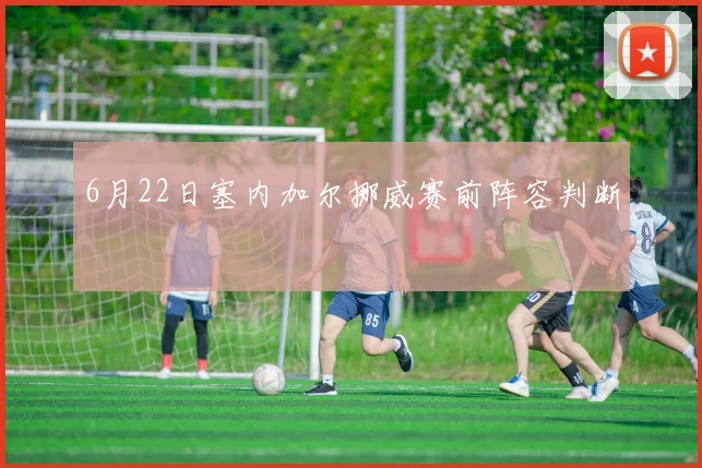 6月22日塞内加尔挪威赛前阵容判断