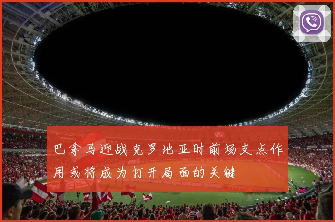 巴拿马迎战克罗地亚时前场支点作用或将成为打开局面的关键