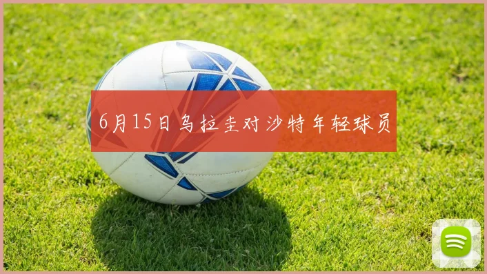 6月15日乌拉圭对沙特年轻球员