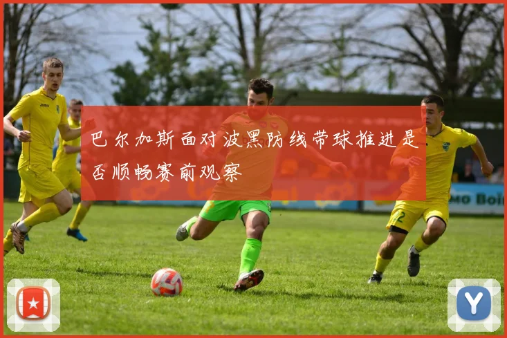 巴尔加斯面对波黑防线带球推进是否顺畅赛前观察