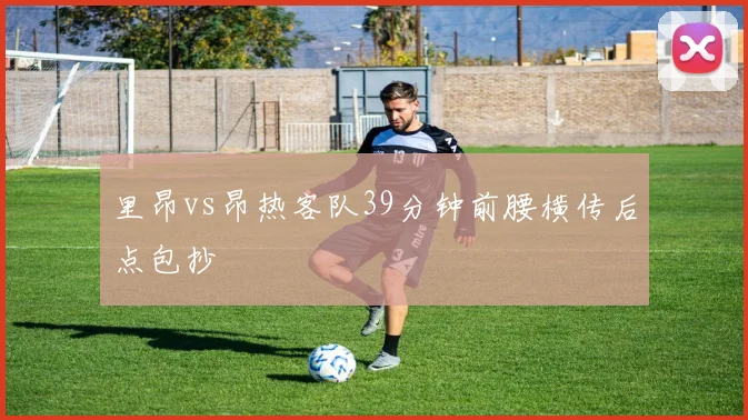 里昂vs昂热客队39分钟前腰横传后点包抄