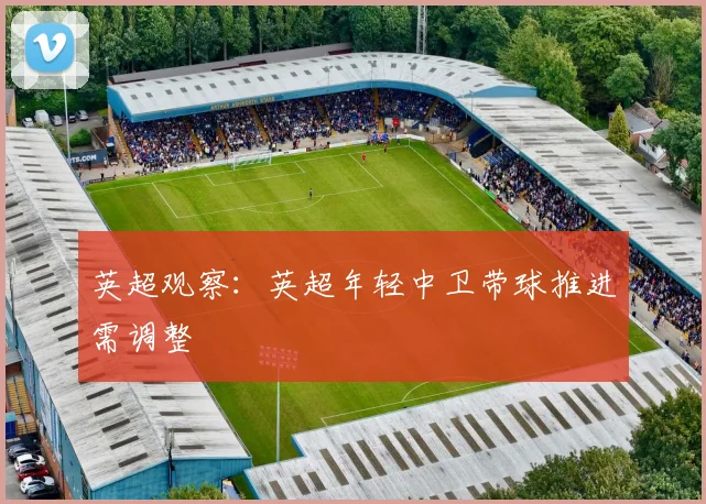 英超观察：英超年轻中卫带球推进需调整
