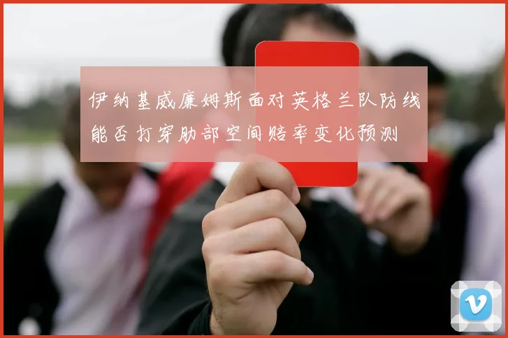 伊纳基威廉姆斯面对英格兰队防线能否打穿肋部空间赔率变化预测