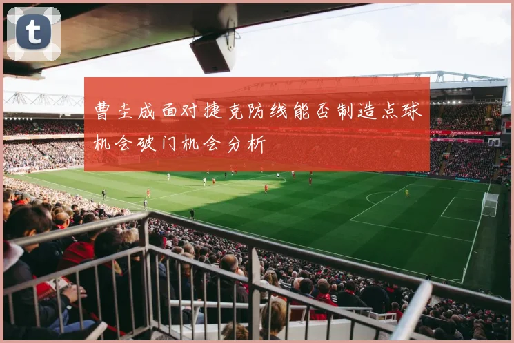 曹圭成面对捷克防线能否制造点球机会破门机会分析