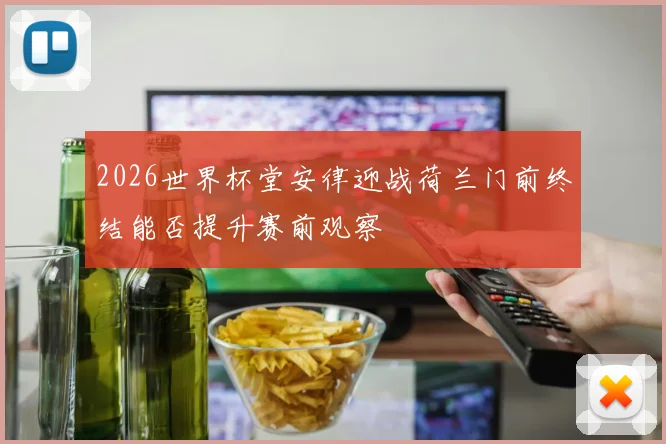 2026世界杯堂安律迎战荷兰门前终结能否提升赛前观察