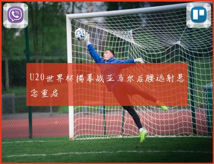 U20世界杯揭幕战亚马尔后腰远射悬念重启