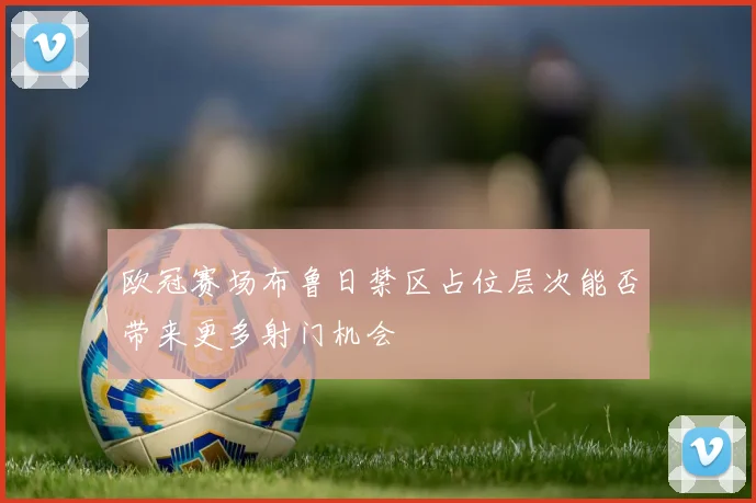 欧冠赛场布鲁日禁区占位层次能否带来更多射门机会
